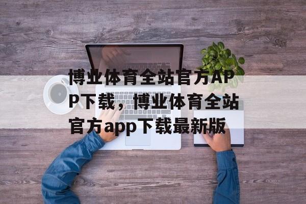 博业体育全站官方APP下载，博业体育全站官方app下载最新版