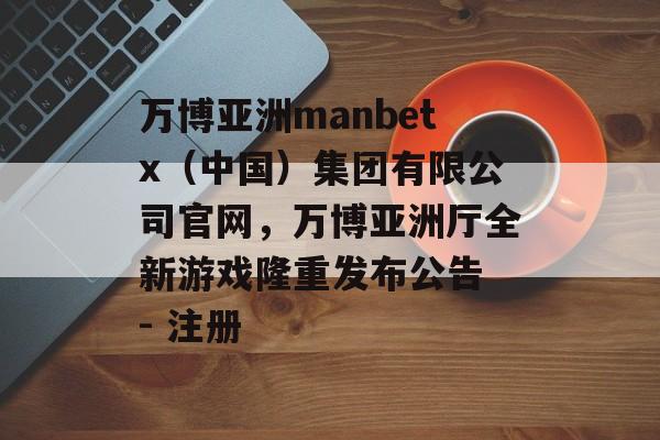 万博亚洲manbetx（中国）集团有限公司官网，万博亚洲厅全新游戏隆重发布公告 - 注册