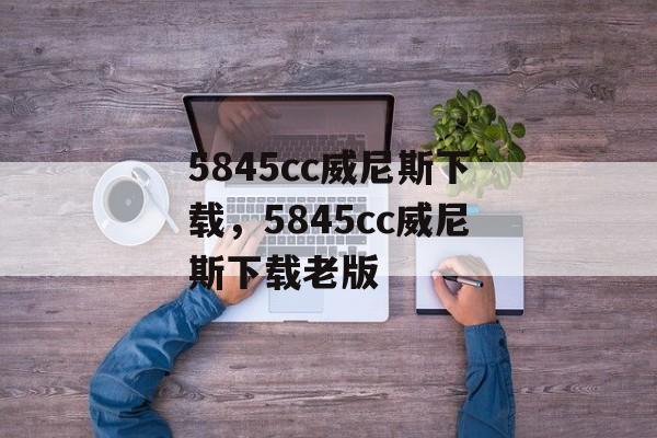 5845cc威尼斯下载，5845cc威尼斯下载老版