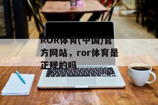 ROR体育(中国)官方网站，ror体育是正规的吗