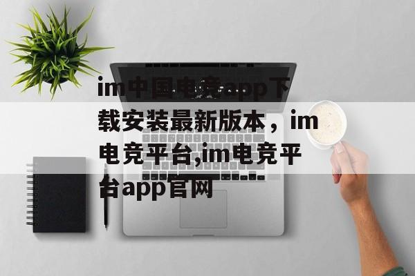 im中国电竞app下载安装最新版本，im电竞平台,im电竞平台app官网