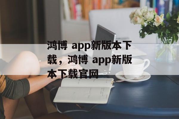 鸿博 app新版本下载，鸿博 app新版本下载官网