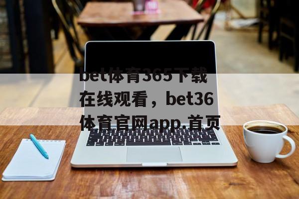 bet体育365下载在线观看，bet36体育官网app.首页