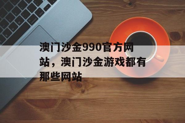 澳门沙金990官方网站，澳门沙金游戏都有那些网站