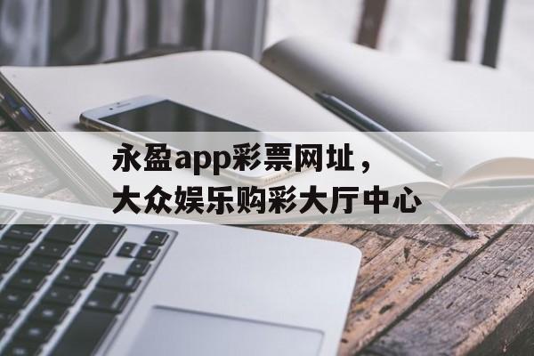 永盈app彩票网址，大众娱乐购彩大厅中心