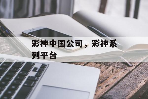 彩神中国公司，彩神系列平台