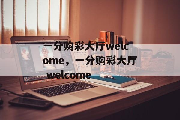 一分购彩大厅welcome，一分购彩大厅 welcome