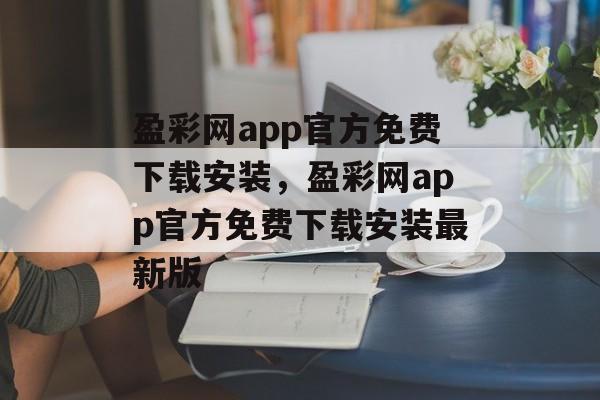 盈彩网app官方免费下载安装，盈彩网app官方免费下载安装最新版