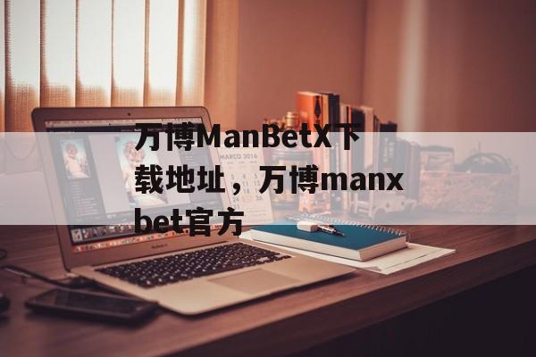 万博ManBetX下载地址，万博manxbet官方