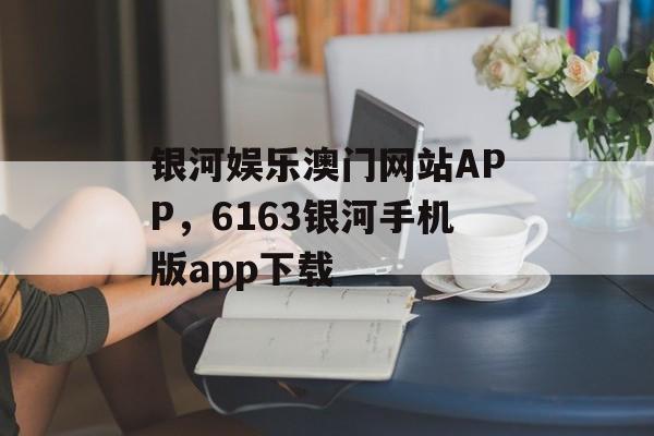 银河娱乐澳门网站APP，6163银河手机版app下载