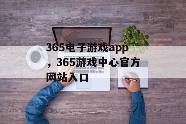 365电子游戏app，365游戏中心官方网站入口