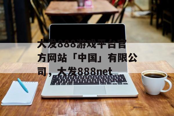 大发888游戏平台官方网站「中国」有限公司，大发888net