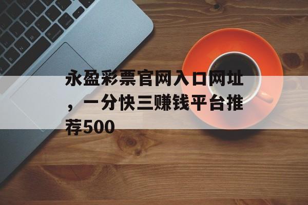 永盈彩票官网入口网址，一分快三赚钱平台推荐500