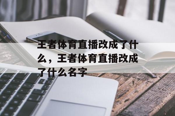 王者体育直播改成了什么，王者体育直播改成了什么名字