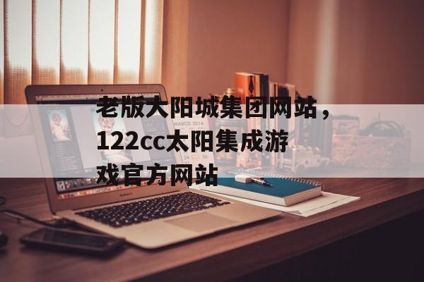 老版大阳城集团网站，122cc太阳集成游戏官方网站